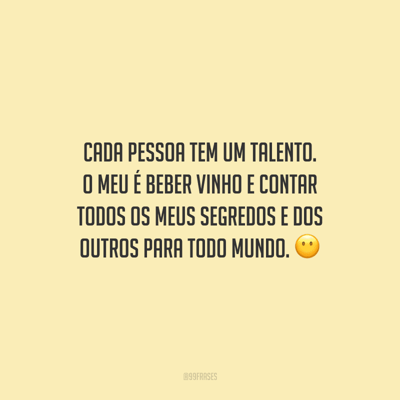 Cada pessoa tem um talento. O meu é beber vinho e contar todos os meus segredos e dos outros para todo mundo.
