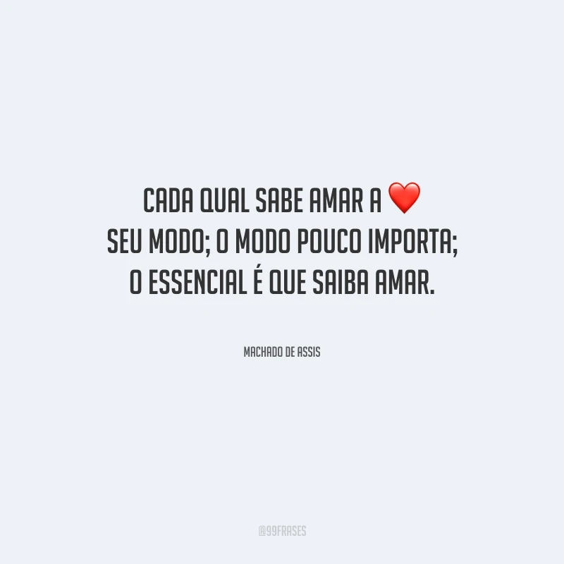 Cada qual sabe amar a seu modo; o modo pouco importa; o essencial é que saiba amar.