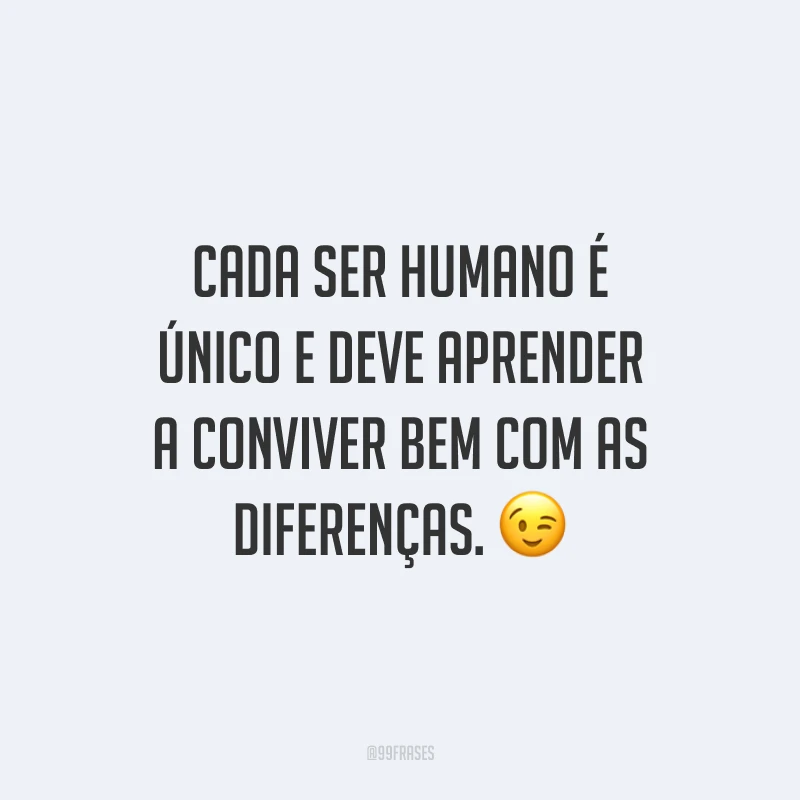 Cada ser humano é único e deve aprender a conviver bem com as diferenças.