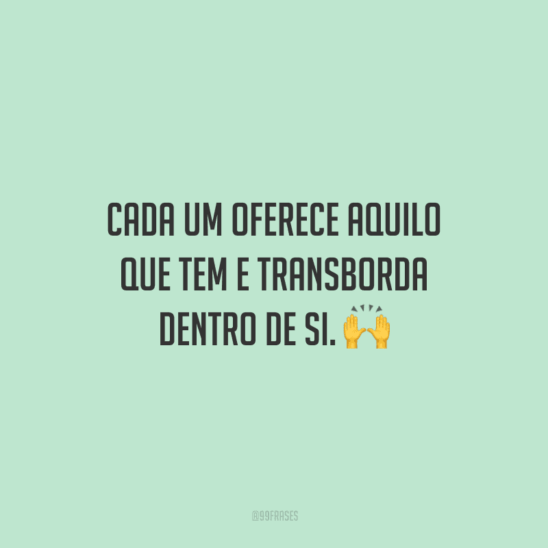 Cada um oferece aquilo que tem e transborda dentro de si. 🙌