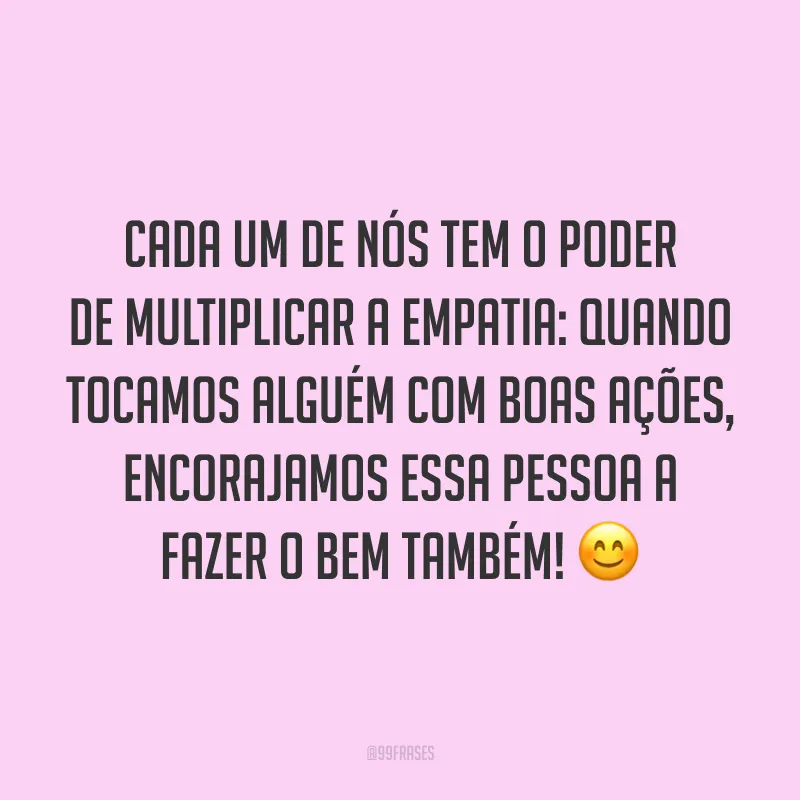 Cada um de nós tem o poder de multiplicar a empatia: quando tocamos alguém com boas ações, encorajamos essa pessoa a fazer o bem também! ?