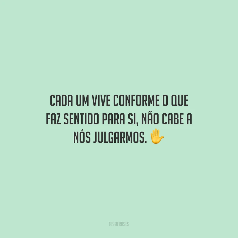 Cada um vive conforme o que faz sentido para si, não cabe a nós julgarmos.
