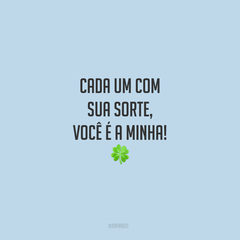 Cada um com sua sorte, você é a minha!