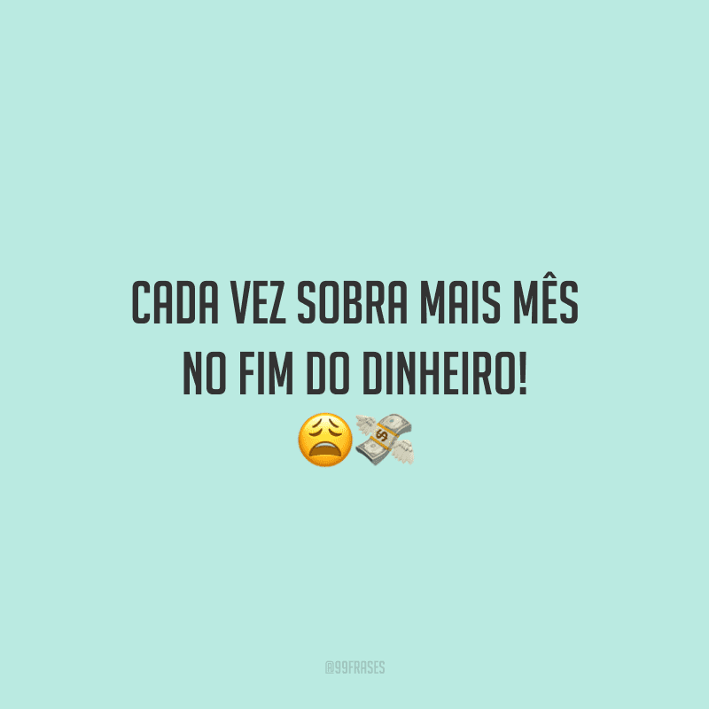Cada vez sobra mais mês no fim do dinheiro! 