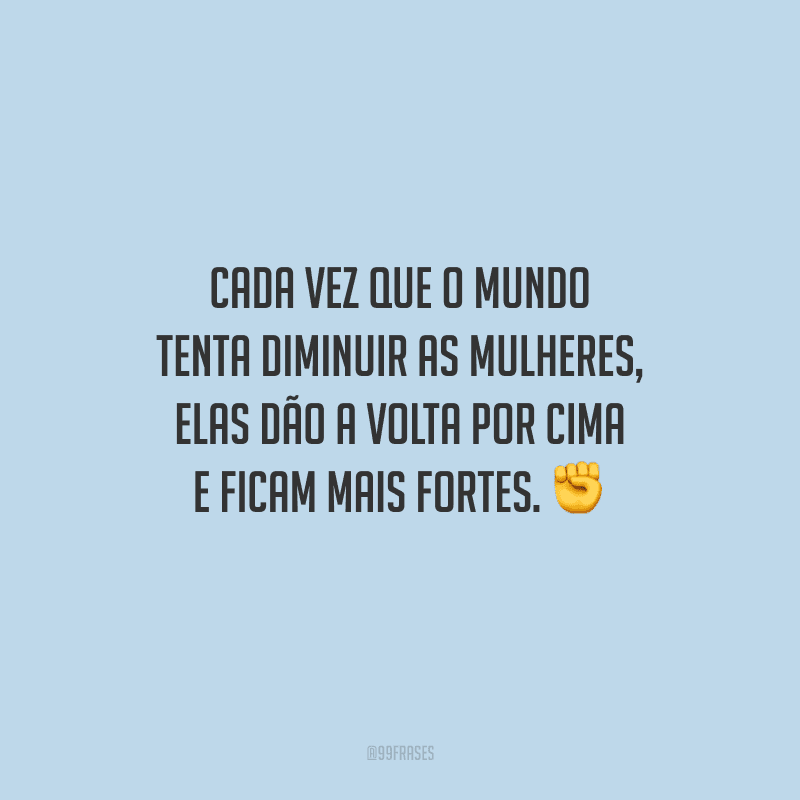 Cada vez que o mundo tenta diminuir as mulheres, elas dão a volta por cima e ficam mais fortes.