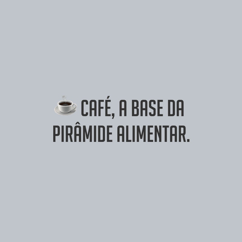 Café, a base da pirâmide alimentar.