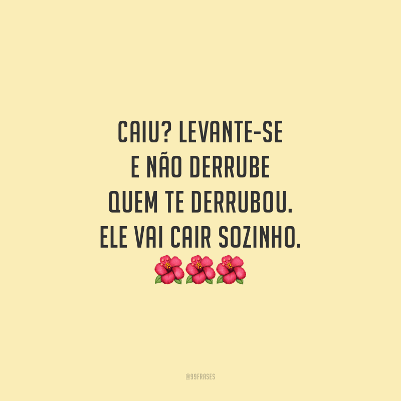 Caiu? Levante-se e não derrube quem te derrubou. Ele vai cair sozinho.