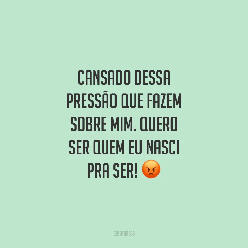 Cansado dessa pressão que fazem sobre mim. Quero ser quem eu nasci pra ser!