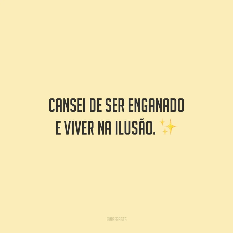 Cansei de ser enganado e viver na ilusão.