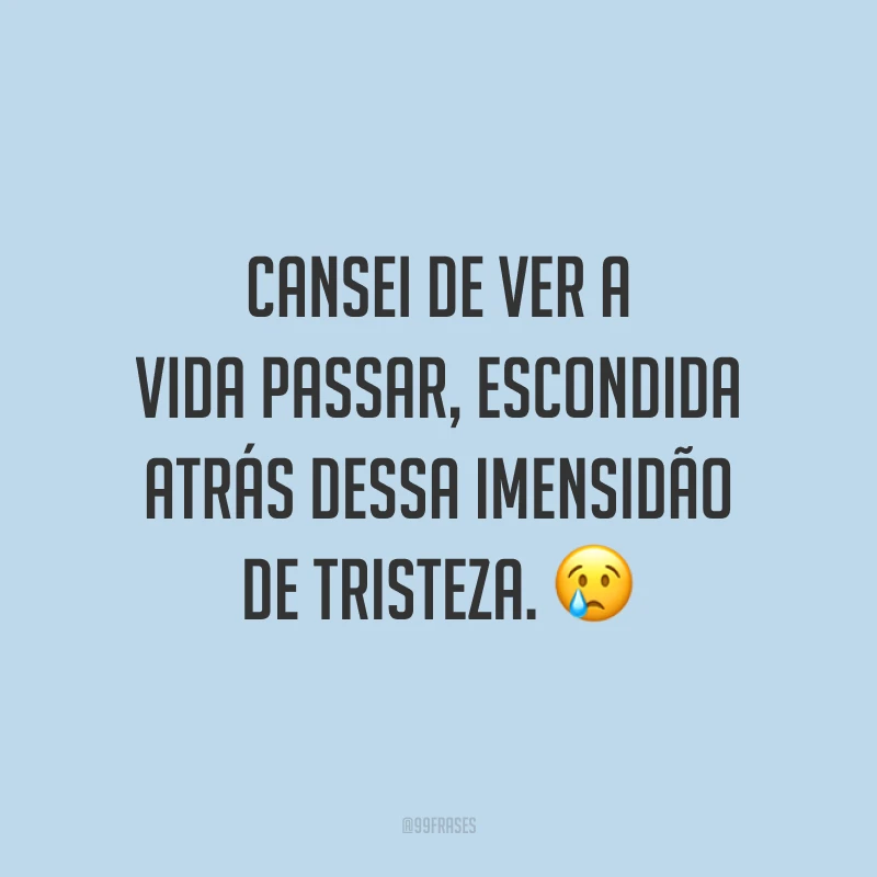 Cansei de ver a vida passar, escondida atrás dessa imensidão de tristeza. 😢