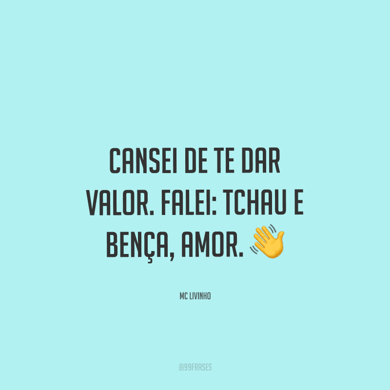 Cansei de te dar valor. Falei: tchau e bença, amor.
