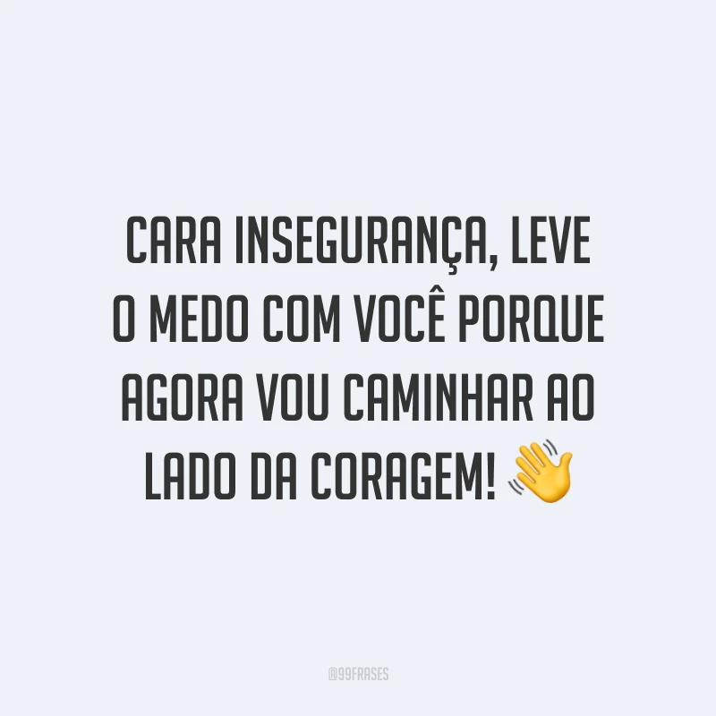 Cara insegurança, leve o medo com você porque agora vou caminhar ao lado da coragem!