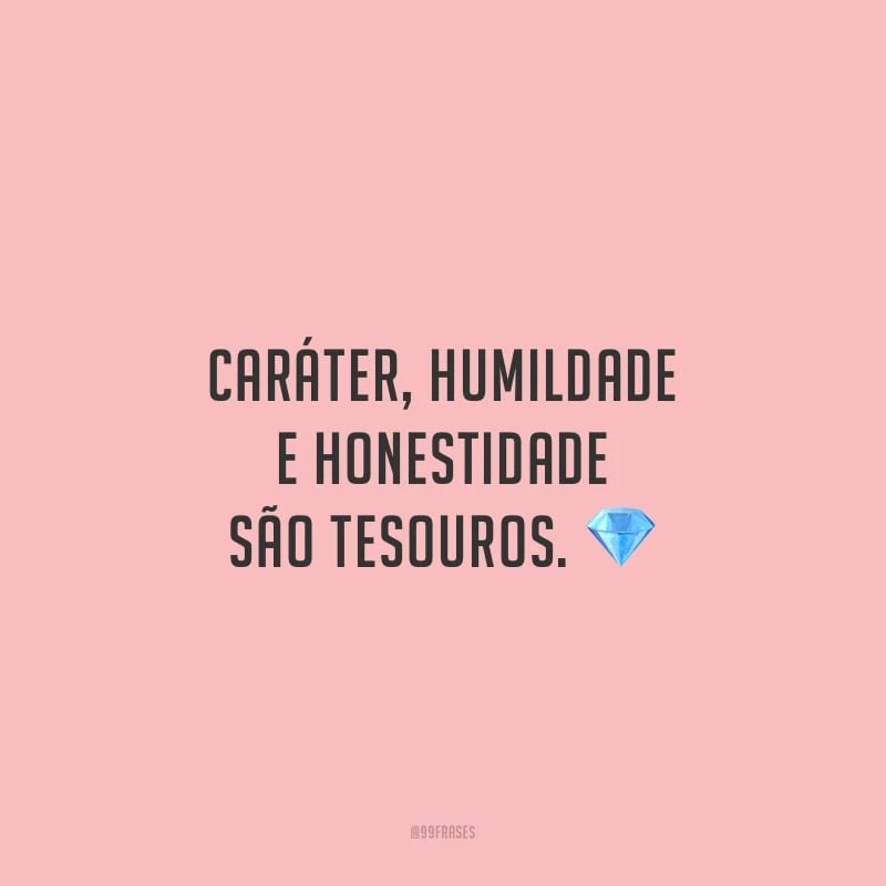 Caráter, humildade e honestidade são tesouros.