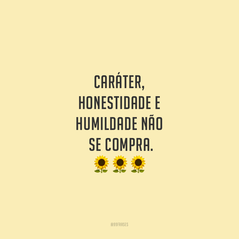 Caráter, honestidade e humildade não se compra.