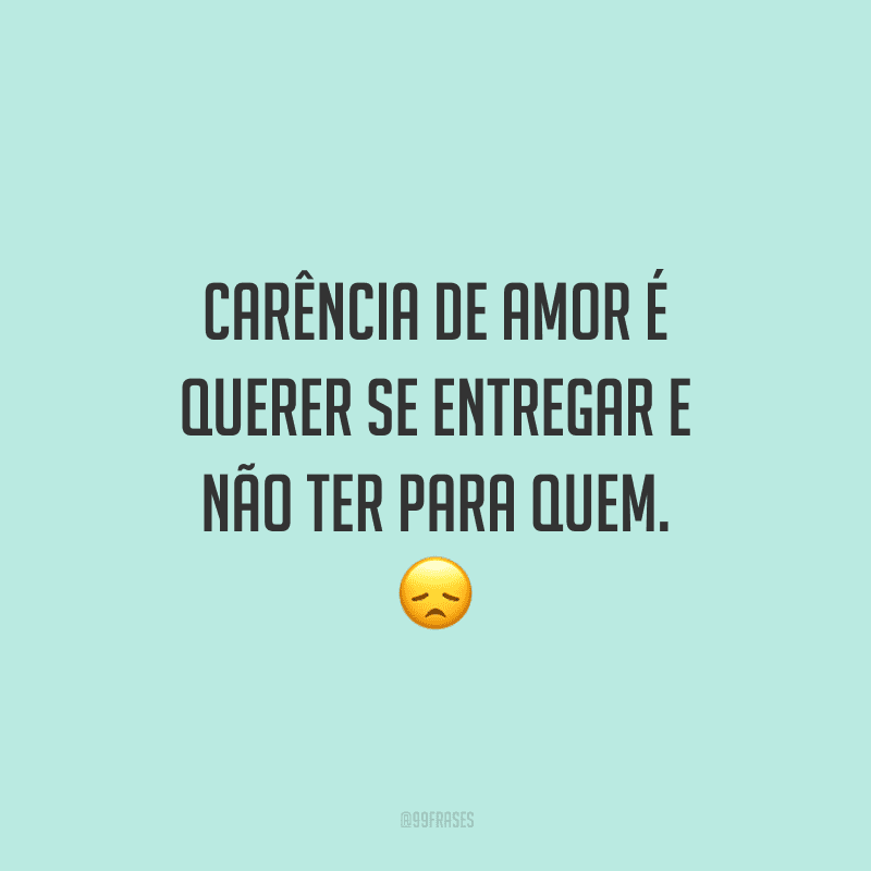 Carência de amor é querer se entregar e não ter para quem.