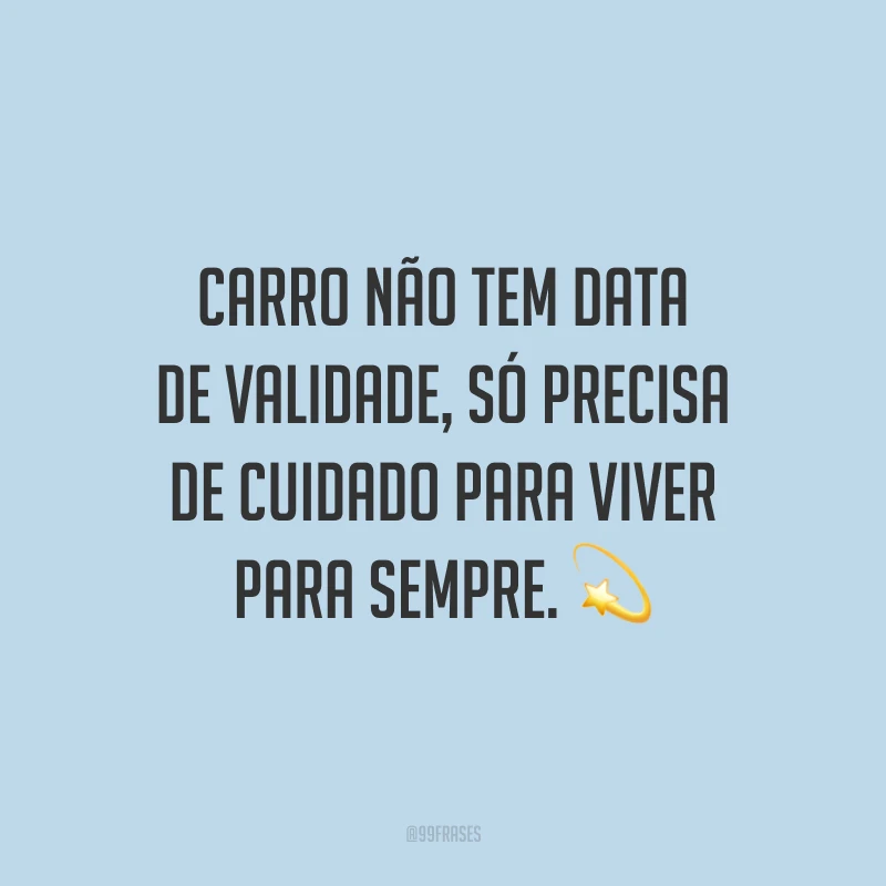 Carro não tem data de validade, só precisa de cuidado para viver para sempre.