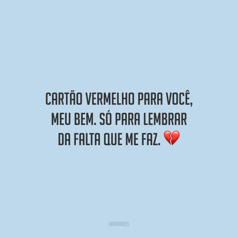 Cartão vermelho para você, meu bem. Só para lembrar da falta que me faz.