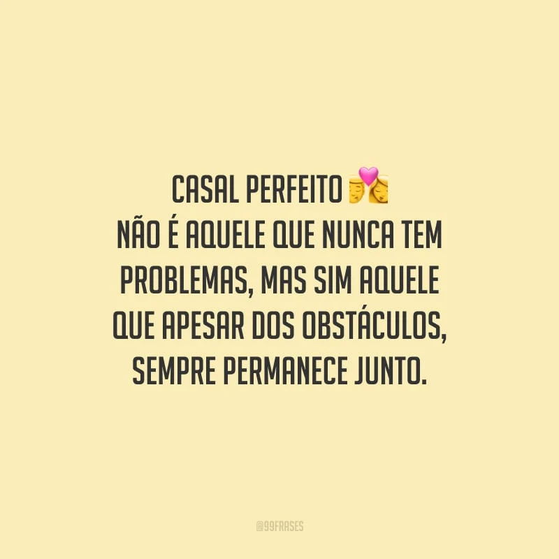 Casal perfeito não é aquele que nunca tem problemas, mas sim aquele que apesar dos obstáculos, sempre permanece junto.