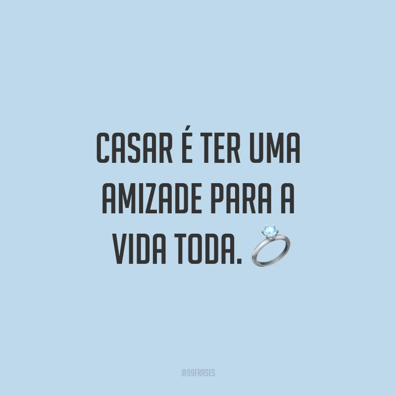 Casar é ter uma amizade para a vida toda. ?