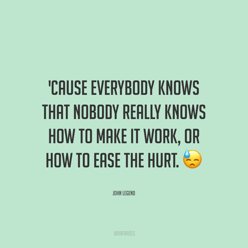 'Cause everybody knows that nobody really knows how to make it work, or how to ease the hurt. (Porque todo mundo sabe que ninguém realmente sabe como fazer dar certo ou como amenizar a dor).