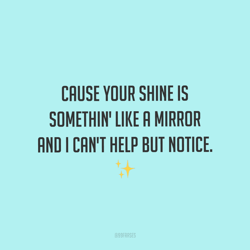 Cause your shine is somethin' like a mirror and I can't help but notice. (Porque o seu brilho é algo como um espelho e eu não posso deixar de reparar.)
