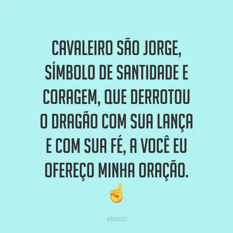 Cavaleiro São Jorge, símbolo de santidade e coragem, que derrotou o dragão com sua lança e com sua fé, a você eu ofereço minha oração. 