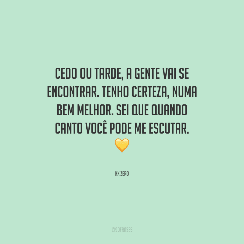 Cedo ou tarde, a gente vai se encontrar. Tenho certeza, numa bem melhor. Sei que quando canto você pode me escutar. 