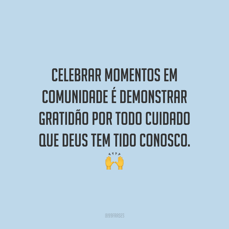 Celebrar momentos em comunidade é demonstrar gratidão por todo cuidado que Deus tem tido conosco.