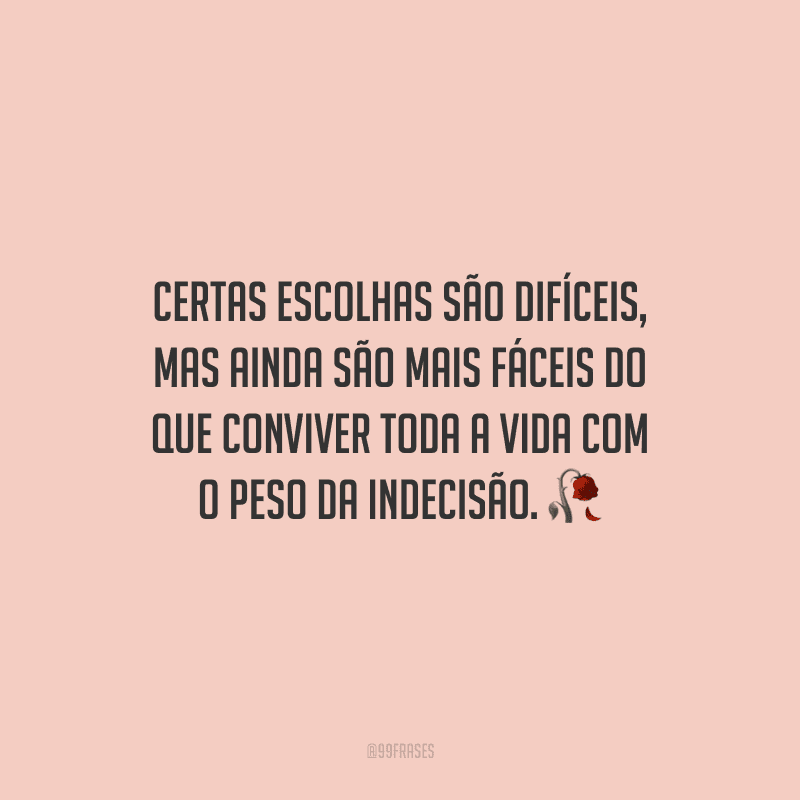 Certas escolhas são difíceis, mas ainda são mais fáceis do que conviver toda a vida com o peso da indecisão.