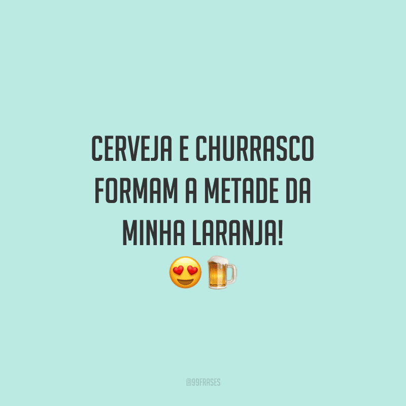 Cerveja e churrasco formam a metade da minha laranja!