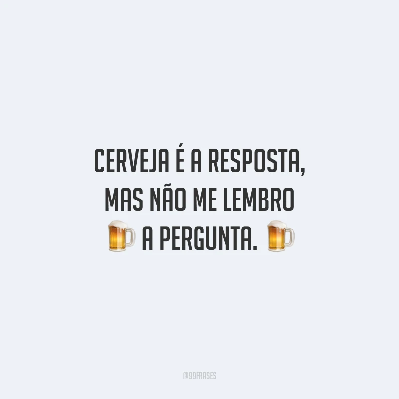 Cerveja é a resposta, mas não me lembro a pergunta.