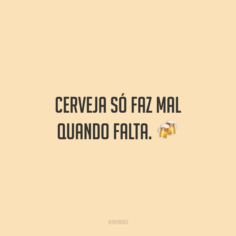 Cerveja só faz mal quando falta.