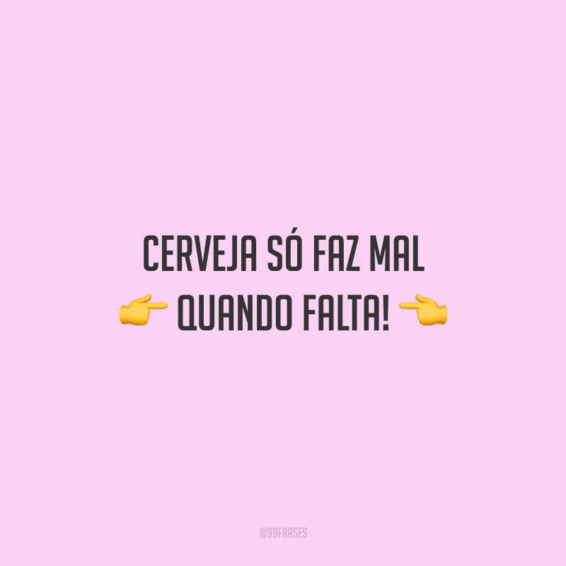Cerveja só faz mal quando falta!