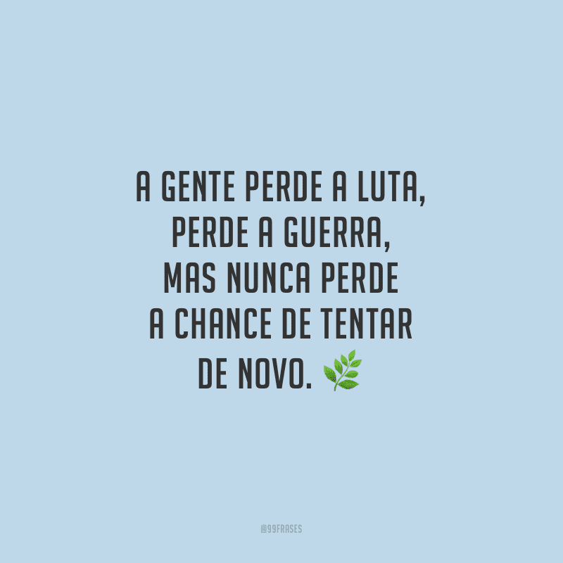 A gente perde a luta, perde a guerra, mas nunca perde a chance de tentar de novo.