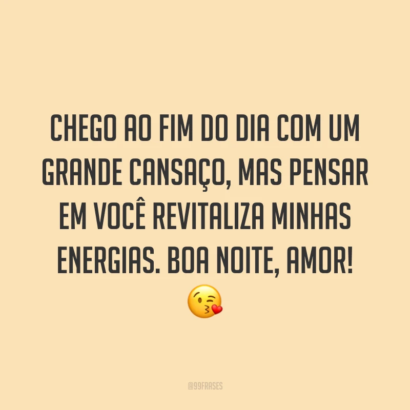 Chego ao fim do dia com um grande cansaço, mas pensar em você revitaliza minhas energias. Boa noite, amor! 😘