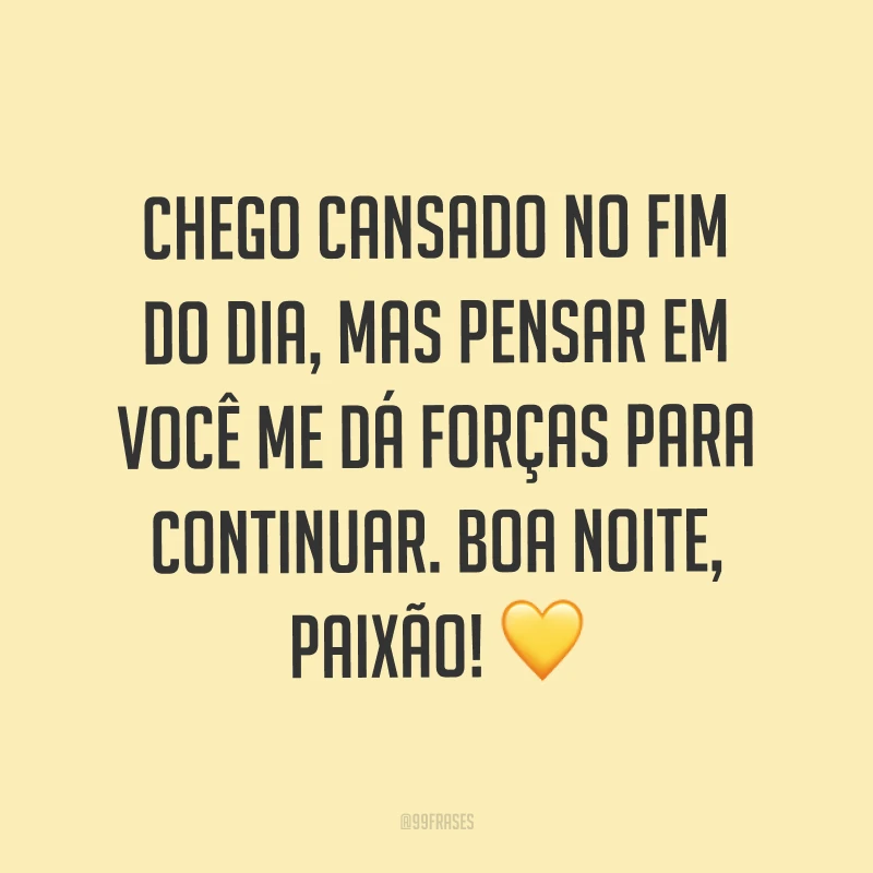 Chego cansado no fim do dia, mas pensar em você me dá forças para continuar. Boa noite, paixão! ?