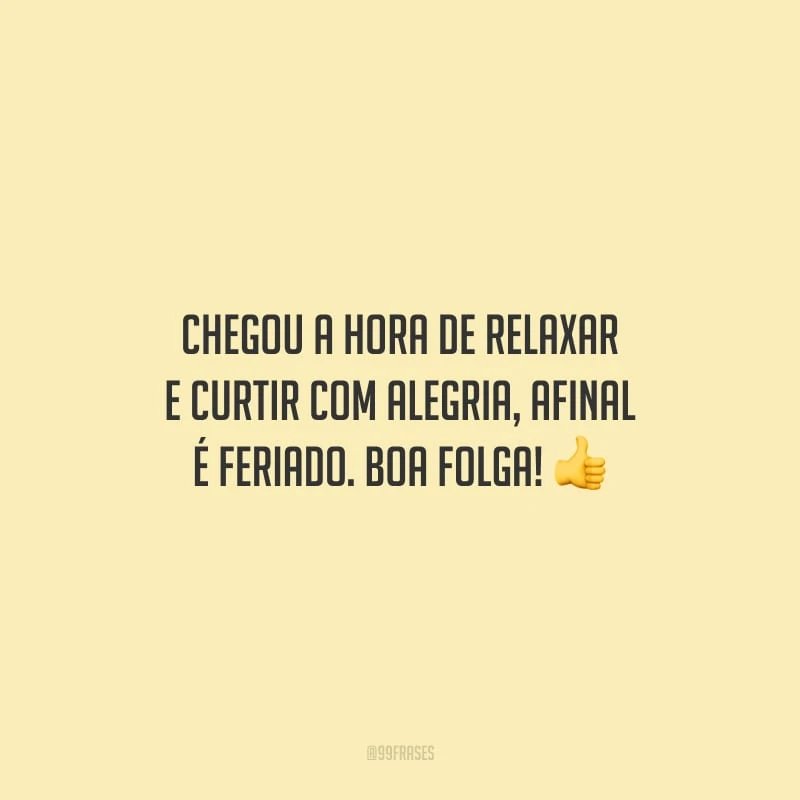 Chegou a hora de relaxar e curtir com alegria, afinal é feriado. Boa folga!
