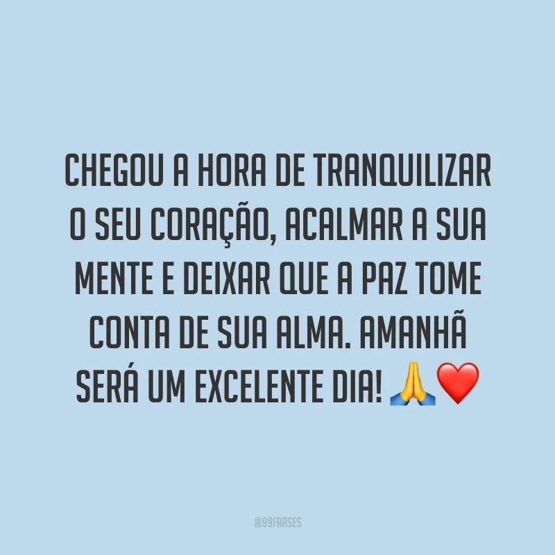 Chegou a hora de tranquilizar o seu coração, acalmar a sua mente e deixar que a paz tome conta de sua alma. Amanhã será um excelente dia! 🙏❤️