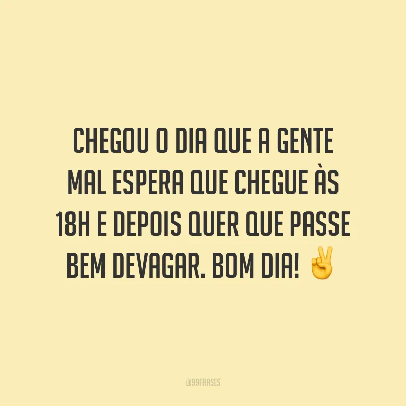 Chegou o dia que a gente mal espera que chegue às 18h e depois quer que passe bem devagar. Bom dia!