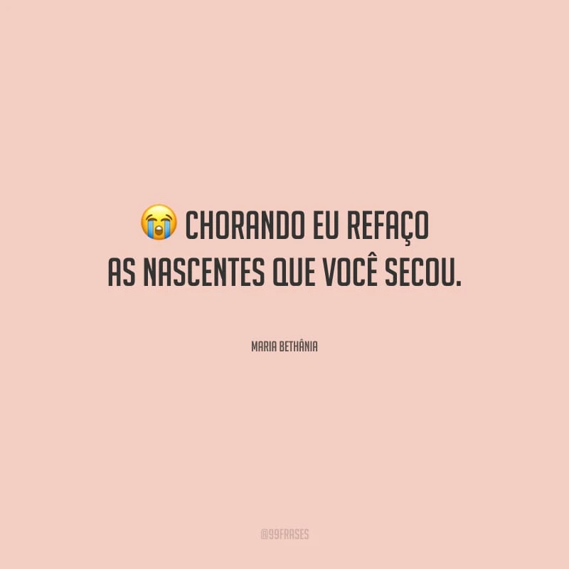 Chorando eu refaço as nascentes que você secou.