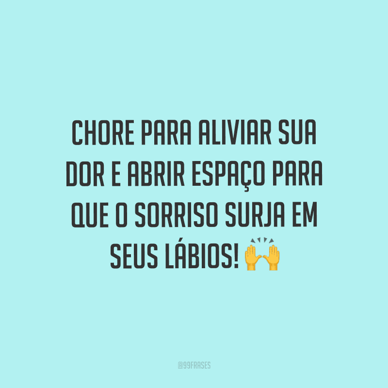 Chore para aliviar sua dor e abrir espaço para que o sorriso surja em seus lábios!