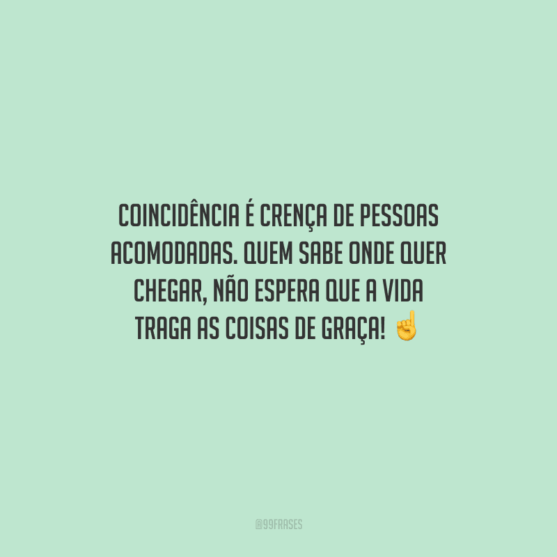 Coincidência é crença de pessoas acomodadas. Quem sabe onde quer chegar, não espera que a vida traga as coisas de graça! 