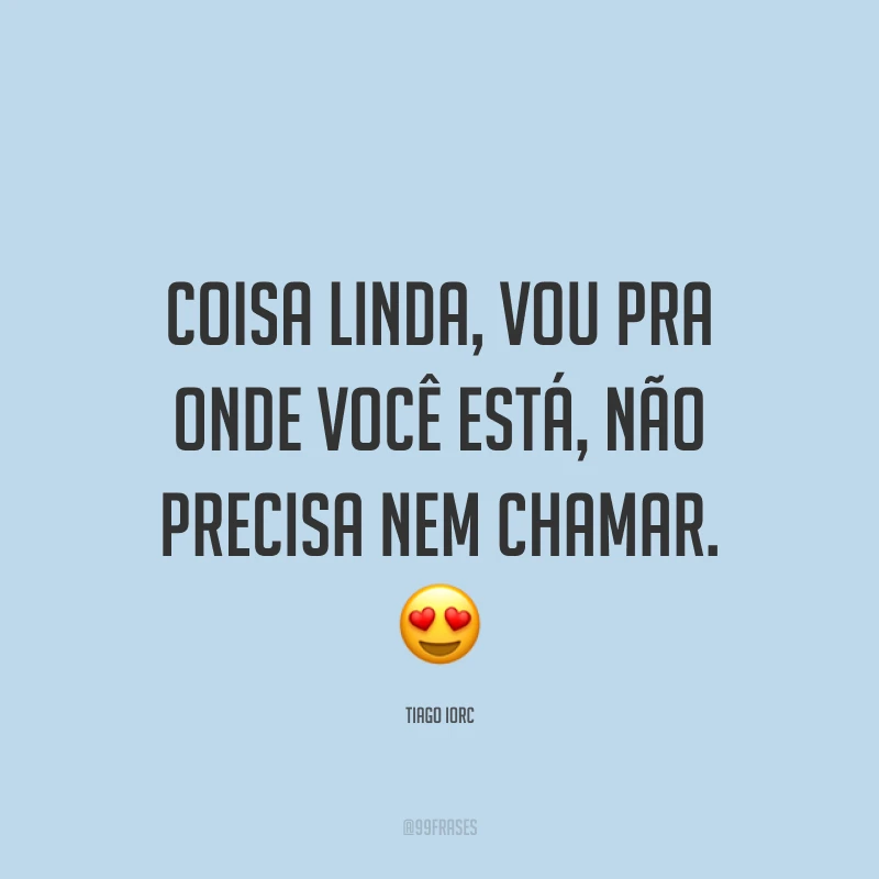 Coisa linda, vou pra onde você está, não precisa nem chamar. ?