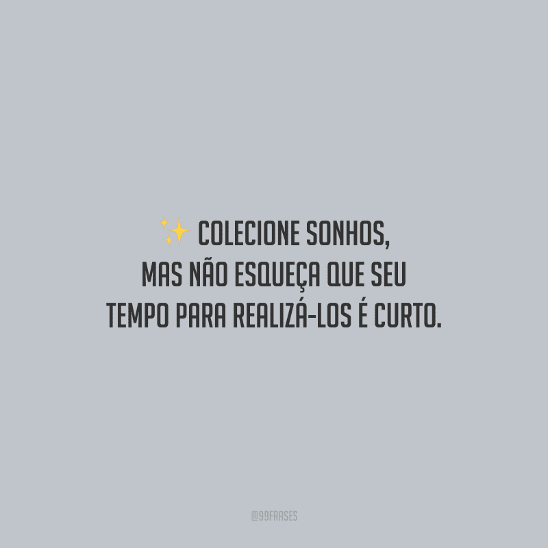 Colecione sonhos, mas não esqueça que seu tempo para realizá-los é curto.