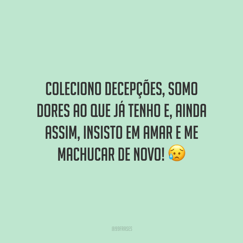 Coleciono decepções, somo dores ao que já tenho e, ainda assim, insisto em amar e me machucar de novo! 