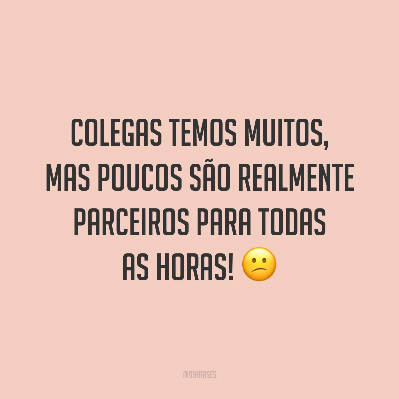 Colegas temos muitos, mas poucos são realmente parceiros para todas as horas! 😕