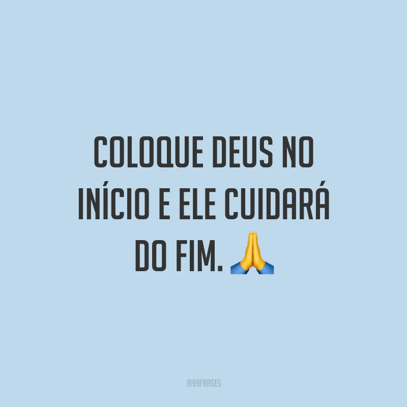 Coloque Deus no início e Ele cuidará do fim. ?