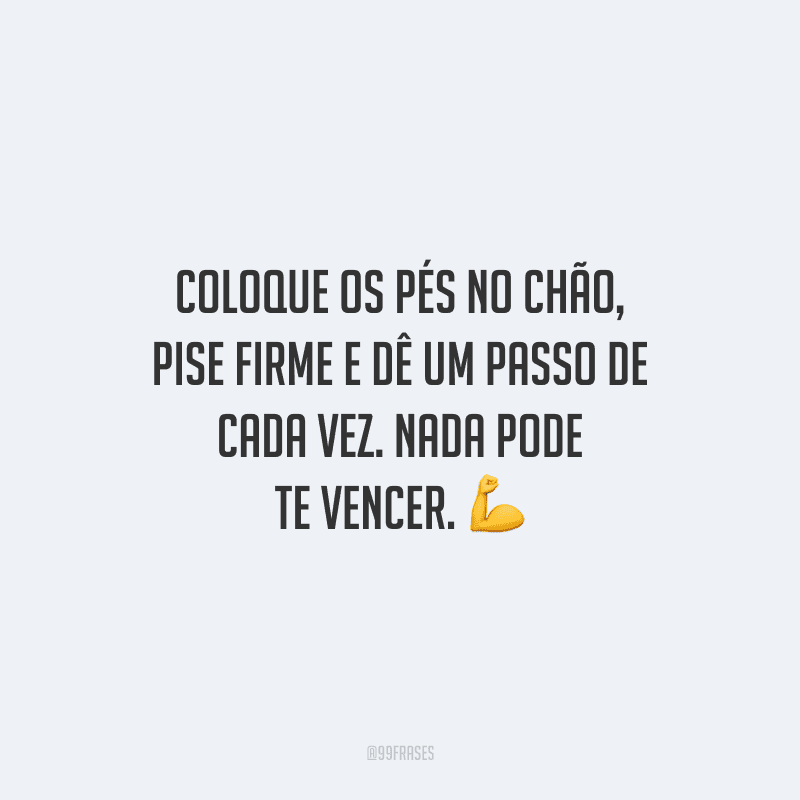 Coloque os pés no chão, pise firme e dê um passo de cada vez. Nada pode te vencer.