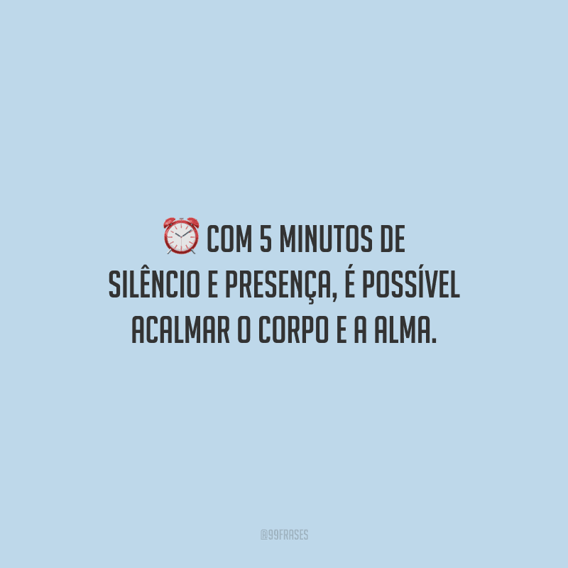 Com 5 minutos de silêncio e presença, é possível acalmar o corpo e a alma.