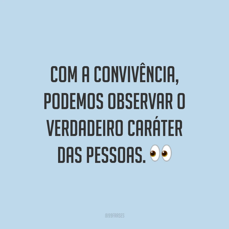 Com a convivência, podemos observar o verdadeiro caráter das pessoas. 👀